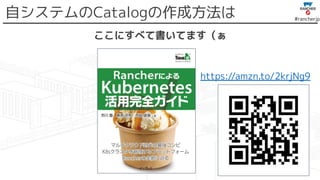 #rancherjp
自システムのCatalogの作成方法は
ここにすべて書いてます（ぁ
https://amzn.to/2krjNg9
 