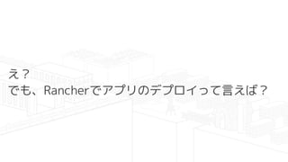 え？
でも、Rancherでアプリのデプロイって言えば？
 