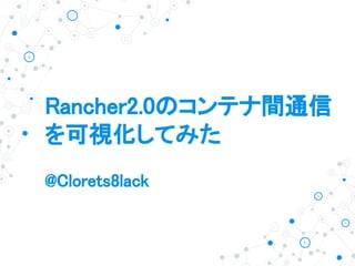 Rancher2.0のコンテナ間通信
を可視化してみた
@Clorets8lack
 