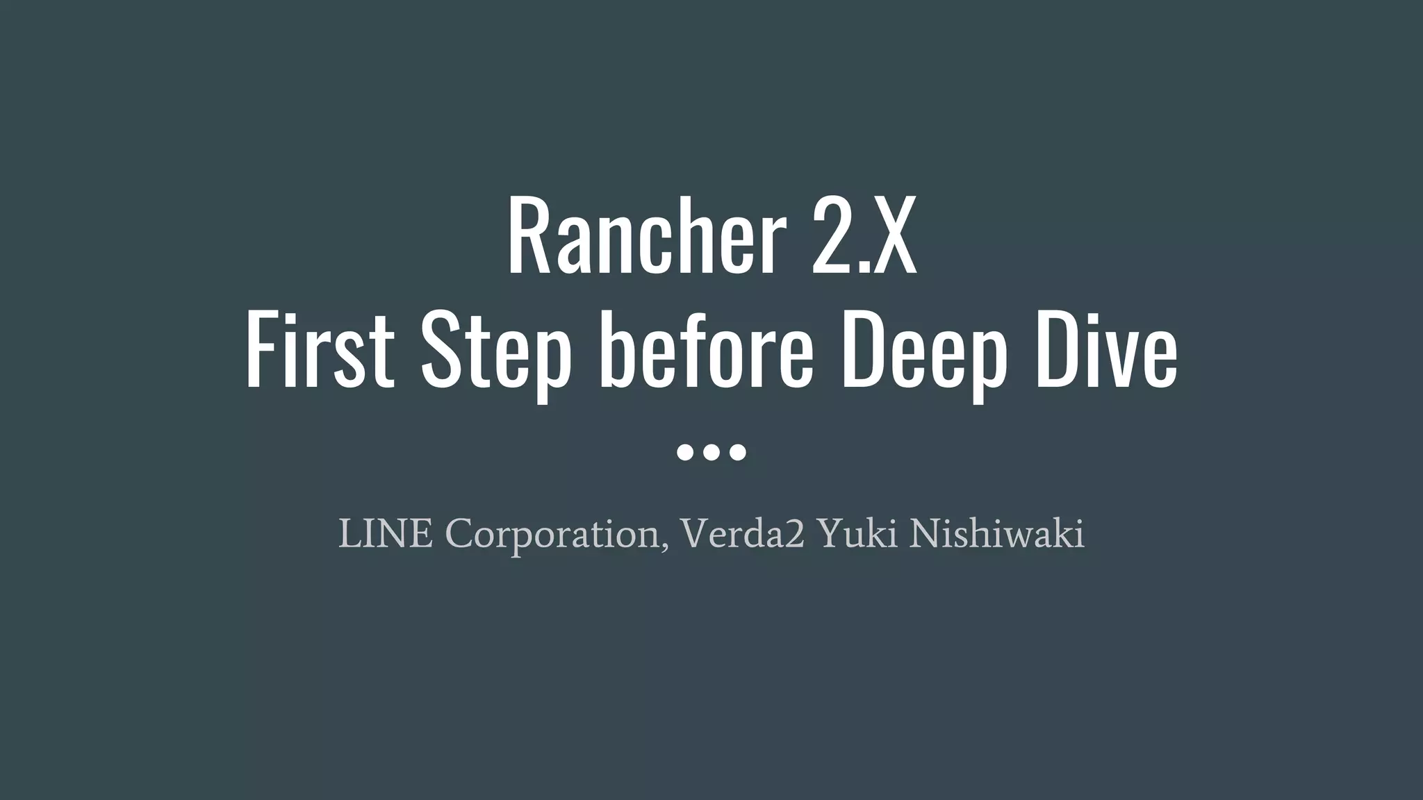 Rancher 2.X
First Step before Deep Dive
LINE Corporation, Verda2 Yuki Nishiwaki
 