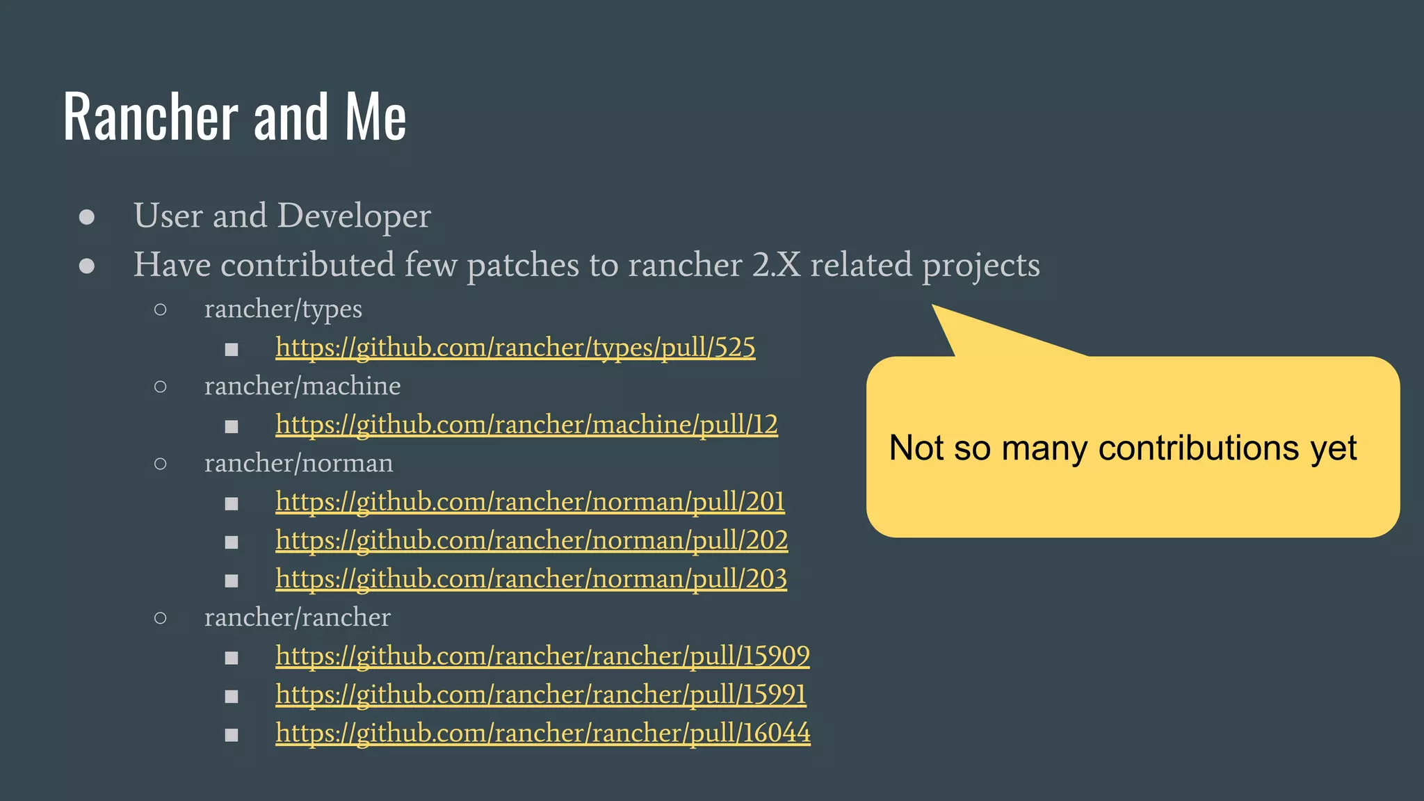 Rancher and Me
● User and Developer
● Have contributed few patches to rancher 2.X related projects
○ rancher/types
■ https://github.com/rancher/types/pull/525
○ rancher/machine
■ https://github.com/rancher/machine/pull/12
○ rancher/norman
■ https://github.com/rancher/norman/pull/201
■ https://github.com/rancher/norman/pull/202
■ https://github.com/rancher/norman/pull/203
○ rancher/rancher
■ https://github.com/rancher/rancher/pull/15909
■ https://github.com/rancher/rancher/pull/15991
■ https://github.com/rancher/rancher/pull/16044
Not so many contributions yet
 
