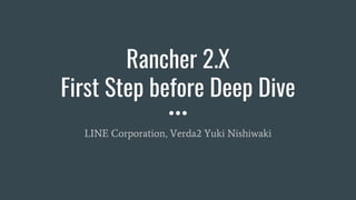 Rancher 2.X
First Step before Deep Dive
LINE Corporation, Verda2 Yuki Nishiwaki
 