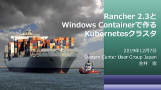 Rancher 2.3と
Windows Containerで作る
Kubernetesクラスタ
2019年12月7日
System Center User Group Japan
金井 崇
 