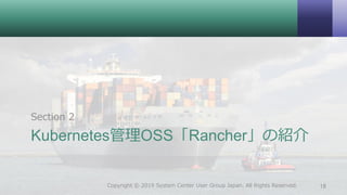Kubernetes管理OSS「Rancher」の紹介
Section 2
18Copyright © 2019 System Center User Group Japan. All Rights Reserved.
 