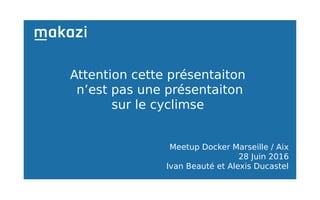 Meetup Docker Marseille / Aix
28 Juin 2016
Ivan Beauté et Alexis Ducastel
Attention cette présentaiton
n’est pas une présentaiton
sur le cyclimse
 