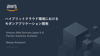 © 2020, Amazon Web Services, Inc. or its Affiliates. All rights reserved.
Amazon Web Services Japan K.K.
Partner Solutions Architect
Masao Kanamori
ハイブリットクラウド環境における
モダンアプリケーション開発
2020.05.29
 