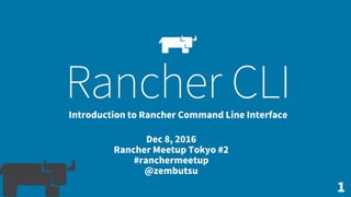 1
Rancher CLIIntroduction to Rancher Command Line Interface
Dec 8, 2016
Rancher Meetup Tokyo #2
#ranchermeetup
@zembutsu
 