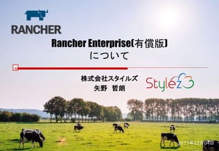 Rancher Enterprise(有償版)
について
株式会社スタイルズ
矢野 哲朗
2017年12月04日
 