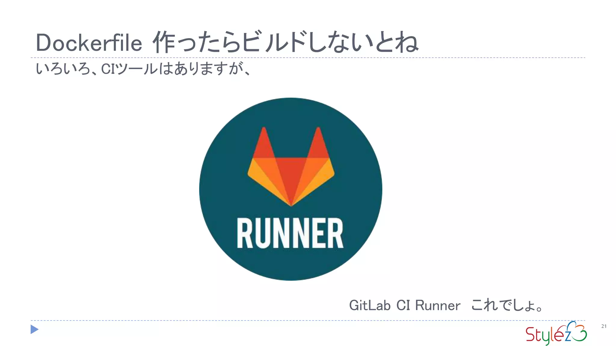 Dockerfile 作ったらビルドしないとね
21
いろいろ、CIツールはありますが、
GitLab CI Runner これでしょ。
 