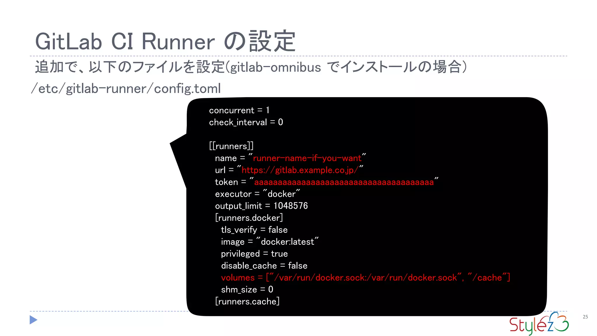 GitLab CI Runner の設定
25
追加で、以下のファイルを設定(gitlab-omnibus でインストールの場合)
concurrent = 1
check_interval = 0
[[runners]]
name = "runner-name-if-you-want"
url = "https://gitlab.example.co.jp/"
token = "aaaaaaaaaaaaaaaaaaaaaaaaaaaaaaaaaaaaaa"
executor = "docker"
output_limit = 1048576
[runners.docker]
tls_verify = false
image = "docker:latest"
privileged = true
disable_cache = false
volumes = ["/var/run/docker.sock:/var/run/docker.sock", "/cache"]
shm_size = 0
[runners.cache]
/etc/gitlab-runner/config.toml
 