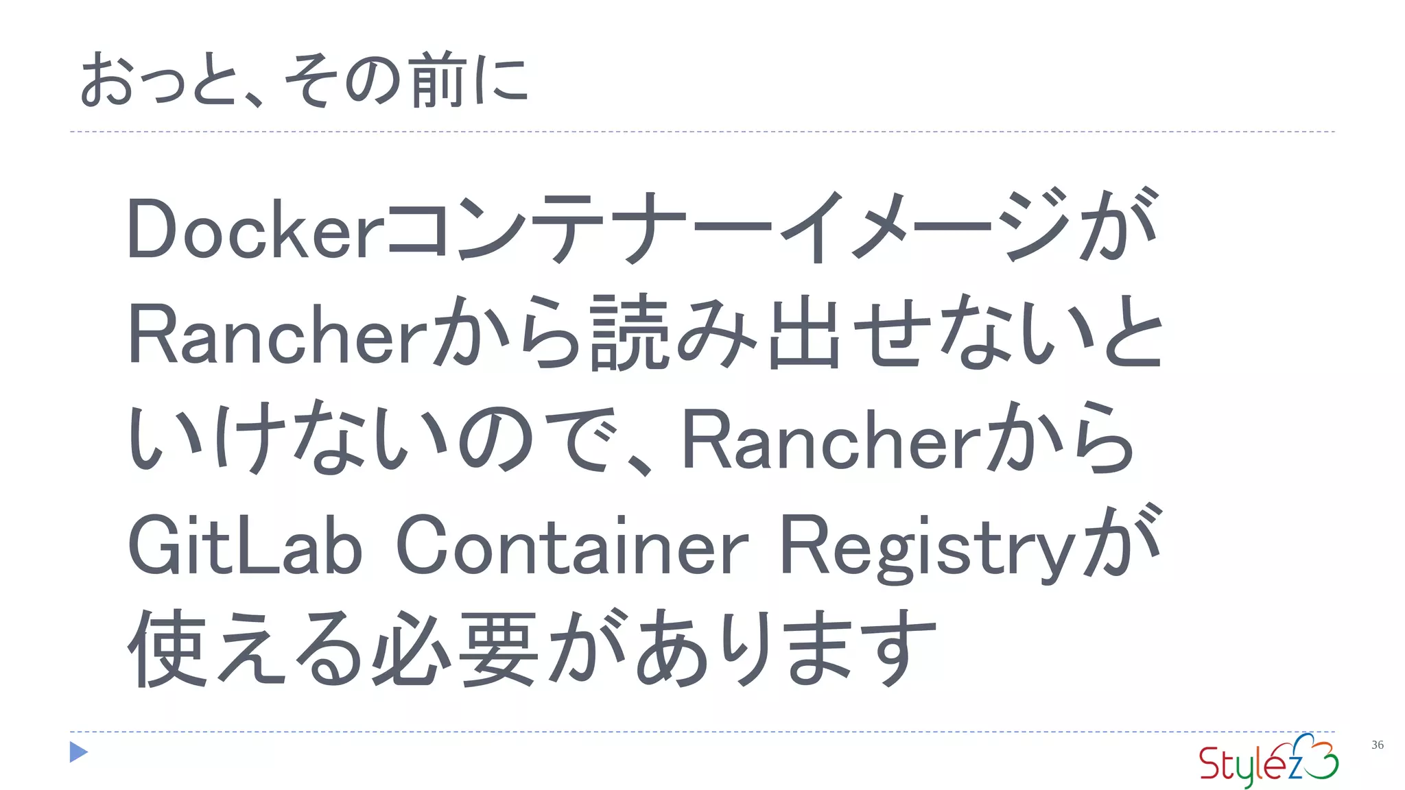 36
おっと、その前に
Dockerコンテナーイメージが
Rancherから読み出せないと
いけないので、Rancherから
GitLab Container Registryが
使える必要があります
 