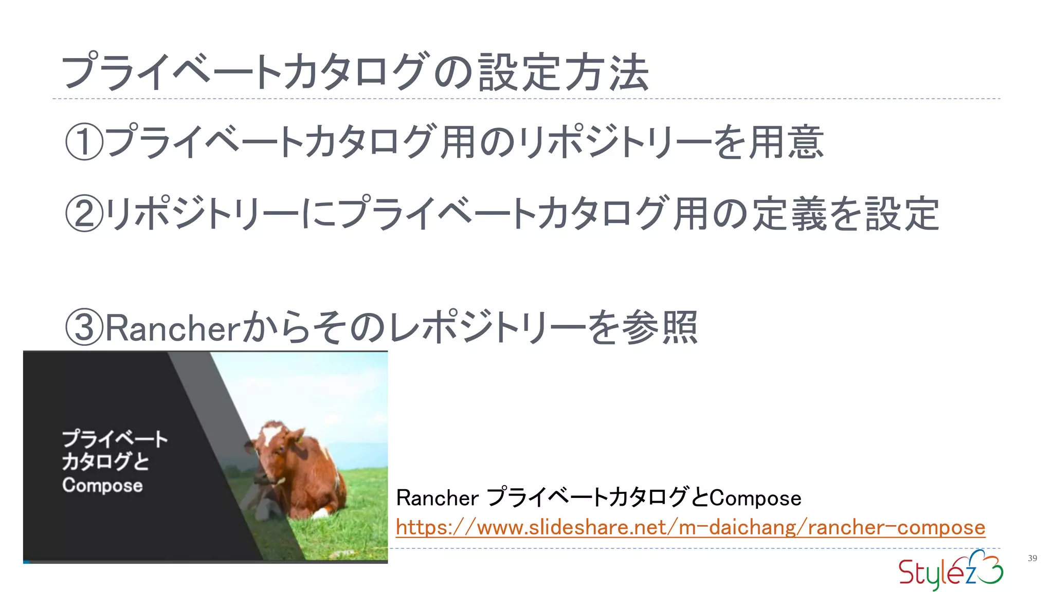 プライベートカタログの設定方法
39
①プライベートカタログ用のリポジトリーを用意
②リポジトリーにプライベートカタログ用の定義を設定
③Rancherからそのレポジトリーを参照
Rancher プライベートカタログとCompose
https://www.slideshare.net/m-daichang/rancher-compose
 