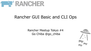 Rancher GUI Basic and CLI Ops
Rancher Meetup Tokyo #4
Go Chiba @go_chiba
 