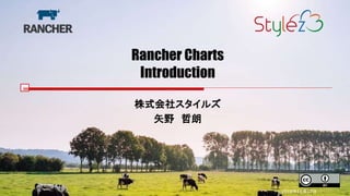 Rancher Charts
Introduction
株式会社スタイルズ
矢野 哲朗
2018年11月17日
 