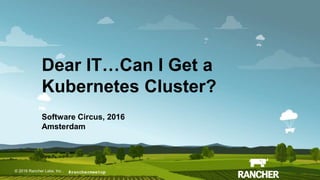 © 2015 Rancher Labs, Inc.© 2016 Rancher Labs, Inc .
Dear IT…Can I Get a
Kubernetes Cluster?
Software Circus, 2016
Amsterdam
#ranchermeetup
 