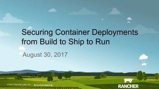 © 2017 Rancher Labs, Inc.© 2017 Rancher Labs, Inc .
Securing Container Deployments
from Build to Ship to Run
August 30, 2017
#ranchermeetup
 