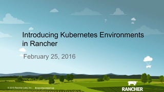 © 2015 Rancher Labs, Inc.© 2015 Rancher Labs, Inc .
Introducing Kubernetes Environments
in Rancher
February 25, 2016
#ranchermeetup
 
