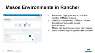© 2015 Rancher Labs, Inc.© 2016 Rancher Labs, Inc .
Mesos Environments in Rancher
16
• Automated deployment of an unlimited
number of Mesos clusters
• Lifecycle management of Mesos clusters
• Control user access to Mesos
environments
• Mesos framework deployment from catalog
• Node provisioning through Docker Machine
 