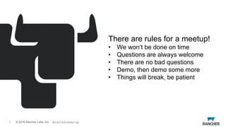 © 2015 Rancher Labs, Inc.3
There are rules for a meetup!
• We won’t be done on time
• Questions are always welcome
• There are no bad questions
• Demo, then demo some more
• Things will break, be patient
#ranchermeetup
 