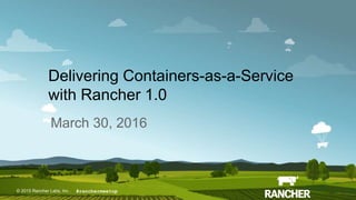 © 2015 Rancher Labs, Inc.© 2015 Rancher Labs, Inc .
Delivering Containers-as-a-Service
with Rancher 1.0
March 30, 2016
#ranchermeetup
 