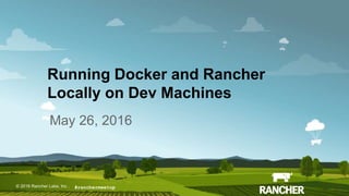 © 2015 Rancher Labs, Inc.© 2016 Rancher Labs, Inc .
Running Docker and Rancher
Locally on Dev Machines
May 26, 2016
#ranchermeetup
 