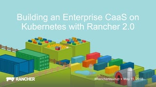 May 11, 2018#RancherMeetup
Building an Enterprise CaaS on
Kubernetes with Rancher 2.0
 