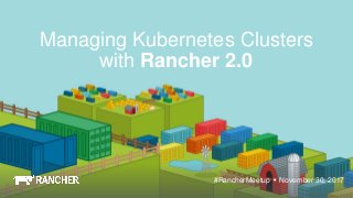 November 30, 2017#RancherMeetup
Managing Kubernetes Clusters
with Rancher 2.0
 