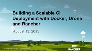 © 2015 Rancher Labs, Inc.© 2015 Rancher Labs, Inc .
Building a Scalable CI
Deployment with Docker, Drone
and Rancher
August 13, 2015
#ranchermeetup
 