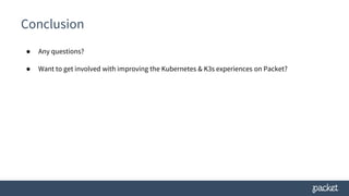 Conclusion
● Any questions?
● Want to get involved with improving the Kubernetes & K3s experiences on Packet?
 