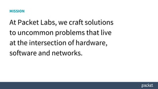 MISSION
At Packet Labs, we craft solutions
to uncommon problems that live
at the intersection of hardware,
software and networks.
 