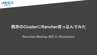 既存のClusterにRancher突っ込んでみた
Rancher Meetup #02 in Hiroshima
 