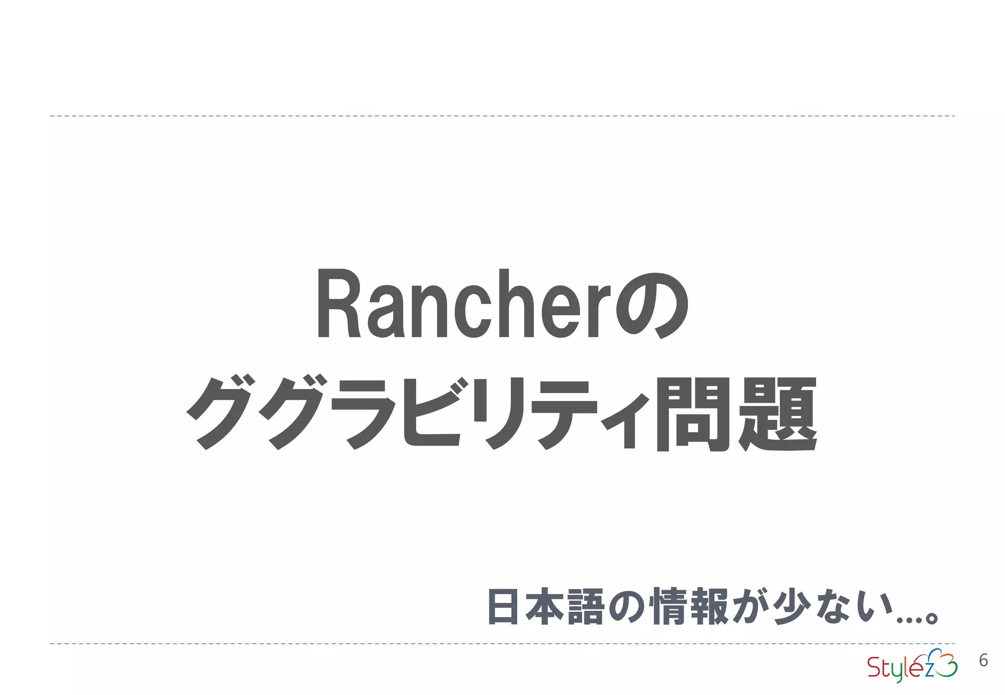 Rancherの
ググラビリティ問題
日本語の情報が少ない...。
6
 