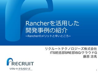 Rancherを活用した
開発事例の紹介
~Rancherのメリットと辛いところ~
1(C) Recruit Technologies Co.,Ltd. All rights reserved.
ITS SRE ISG/ G
 
