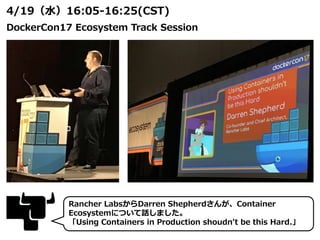 Rancher LabsからDarren Shepherdさんが、Container
Ecosystemについて話しました。
「Using Containers in Production shoudn’t be this Hard.」
4/19（水）16:05-16:25(CST)
DockerCon17 Ecosystem Track Session
 