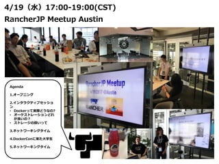 4/19（水）17:00-19:00(CST)
RancherJP Meetup Austin
Agenda
1.オープニング
2.インタラクティブセッショ
ン
• Dockerって実際どうなの?
• オーケストレーションどれ
が良いの？
• ストレージの扱いって
3.ネットワーキングタイム
4.DockerConに来た大学生
5.ネットワーキングタイム
 