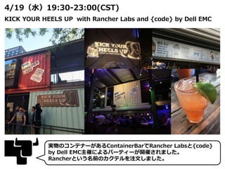 4/19（水）19:30-23:00(CST)
KICK YOUR HEELS UP with Rancher Labs and {code} by Dell EMC
実物のコンテナーがあるContainerBarでRancher Labsと{code}
by Dell EMC主催によるパーティーが開催されました。
Rancherという名前のカクテルを注文しました。
 