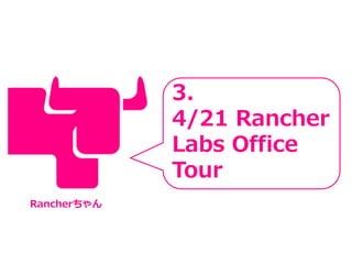 3.
4/21 Rancher
Labs Office
Tour
Rancherちゃん
 