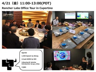 4/21（金）11:00-13:00(PDT)
Rancher Labs Office Tour in Cupertino
Agenda
1.CEO Speech by Sheng
2.CaaS DEMO by Will
3.RancherJP Activity
Introduction by go_chiba
4.Q&A
 