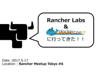 Date :2017.5.17
Location : Rancher Meetup Tokyo #6
Rancher Labs
&
に行ってきた！！
 