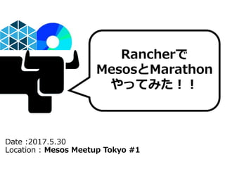 Date :2017.5.30
Location : Mesos Meetup Tokyo #1
Rancherで
MesosとMarathon
やってみた！！
 