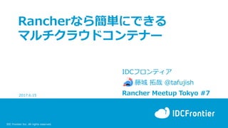 IDC Frontier Inc. All rights reserved.
Rancherなら簡単にできる
マルチクラウドコンテナー
IDCフロンティア
藤城 拓哉 @tafujish
Rancher Meetup Tokyo #72017.6.15
 