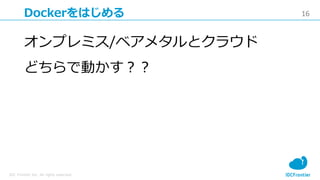 16
IDC Frontier Inc. All rights reserved.
Dockerをはじめる
オンプレミス/ベアメタルとクラウド
どちらで動かす？？
 