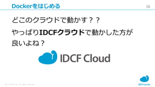 18
IDC Frontier Inc. All rights reserved.
Dockerをはじめる
どこのクラウドで動かす？？
やっぱりIDCFクラウドで動かした方が
良いよね？
 