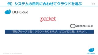22
IDC Frontier Inc. All rights reserved.
例）システムの目的に合わせてクラウドを選ぶ
「御社グループで色々クラウドありますが、どこがどう違いますか？」
 