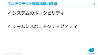 24
IDC Frontier Inc. All rights reserved.
マルチクラウド環境構築の課題
 システムのポータビリティ
 シームレスなコネクティビィティ
 