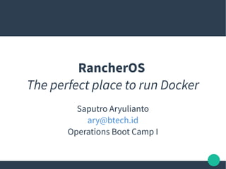Saputro Aryulianto
ary@btech.id
Operations Boot Camp I
RancherOS
The perfect place to run Docker
 