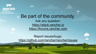 © 2017 Rancher Labs, Inc.© 2017 Rancher Labs, Inc .
Ask any question:
https://slack.rancher.io
https://forums.rancher.com
Report issues/bugs:
https://github.com/rancher/rancher/issues
Be part of the community
 