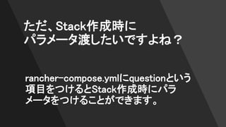 ただ、Stack作成時に
パラメータ渡したいですよね？
rancher-compose.ymlにquestionという
項目をつけるとStack作成時にパラ
メータをつけることができます。
 