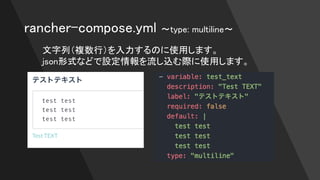 rancher-compose.yml 〜type: multiline〜
文字列（複数行）を入力するのに使用します。
json形式などで設定情報を流し込む際に使用します。
 