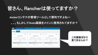皆さん、Rancherは使ってますか？
dockerコンテナの管理ツールとして便利ですよね〜
この画面ばかり
見てませんか？
。。。もしかしてHosts画面をメインに使用されてますか？
 